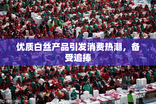 优质白丝产品引发消费热潮，备受追捧