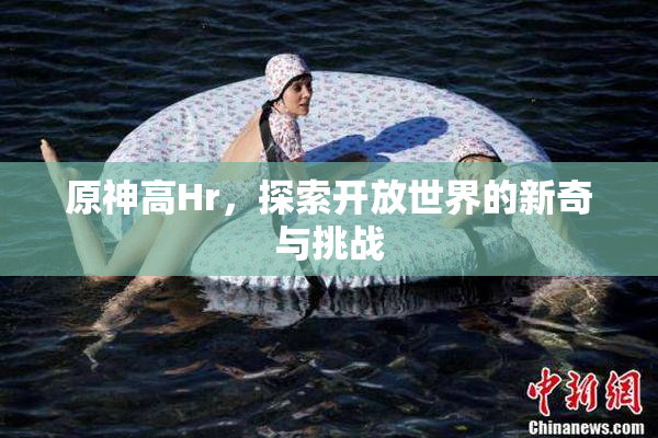 原神高Hr，探索开放世界的新奇与挑战