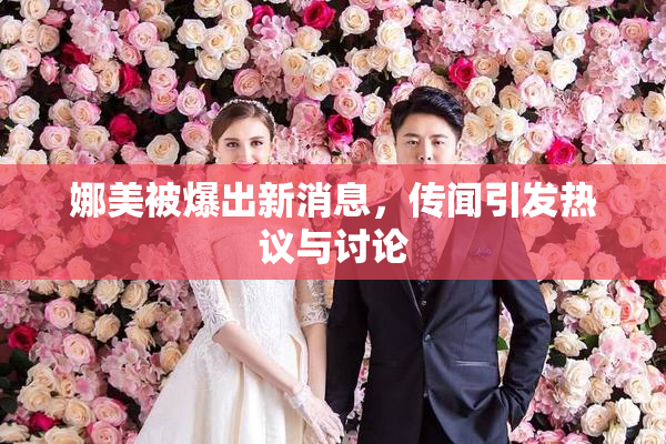 娜美被爆出新消息，传闻引发热议与讨论