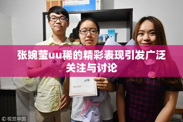 张婉莹uu稀的精彩表现引发广泛关注与讨论