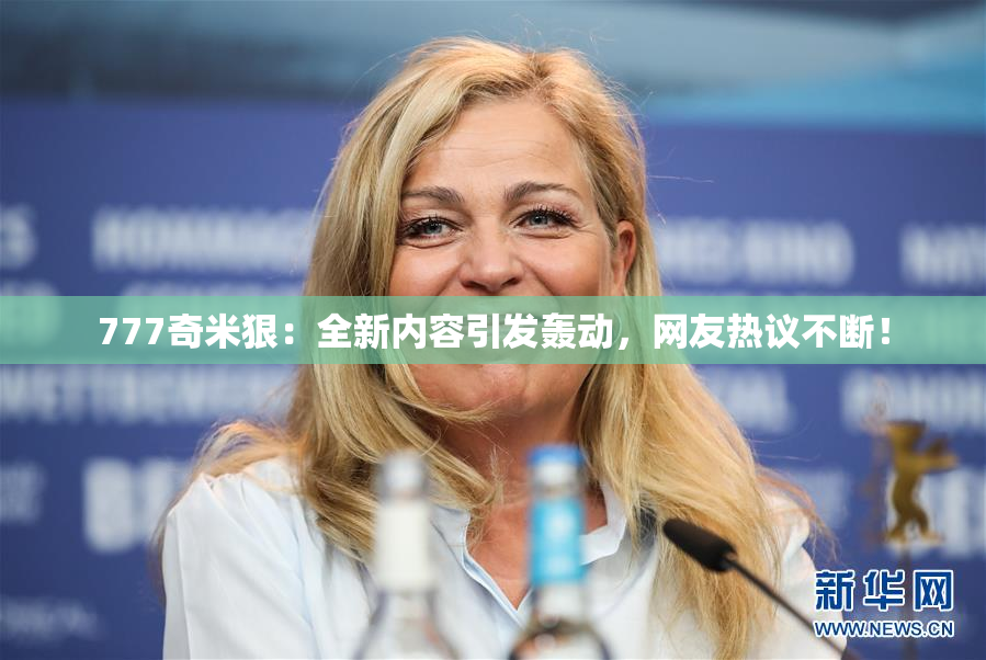 777奇米狠：全新内容引发轰动，网友热议不断！