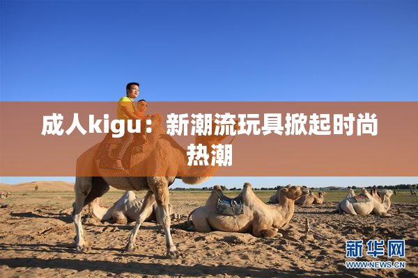 成人kigu：新潮流玩具掀起时尚热潮