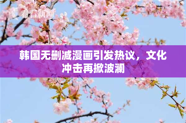 韩国无删减漫画引发热议，文化冲击再掀波澜