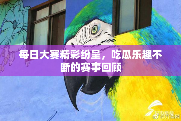 每日大赛精彩纷呈，吃瓜乐趣不断的赛事回顾