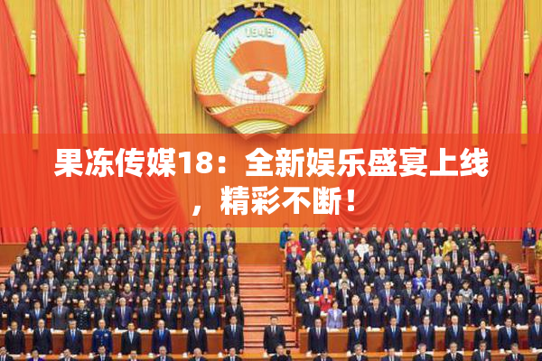果冻传媒18：全新娱乐盛宴上线，精彩不断！