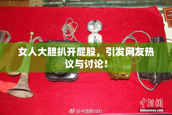 女人大胆扒开屁股，引发网友热议与讨论！