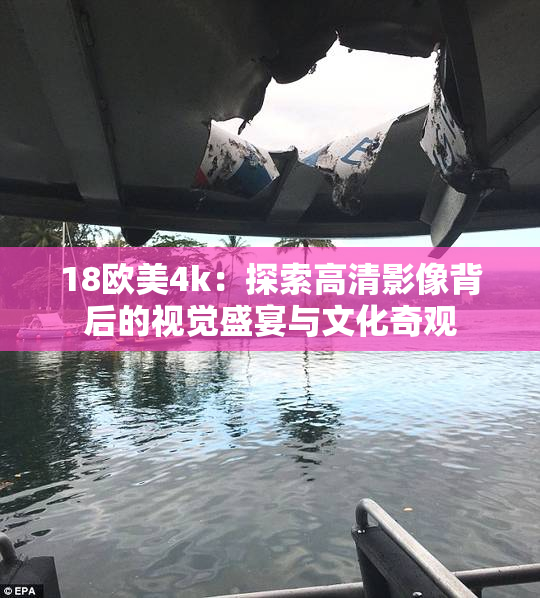 18欧美4k：探索高清影像背后的视觉盛宴与文化奇观