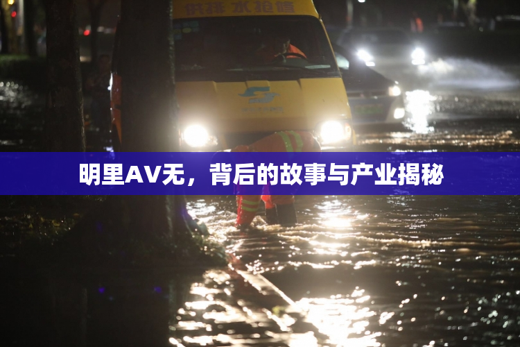 明里AV无，背后的故事与产业揭秘