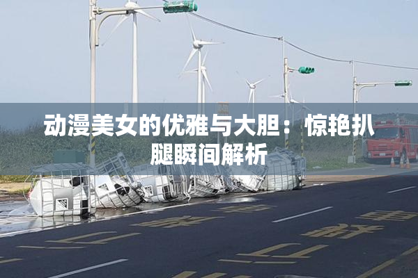 动漫美女的优雅与大胆：惊艳扒腿瞬间解析