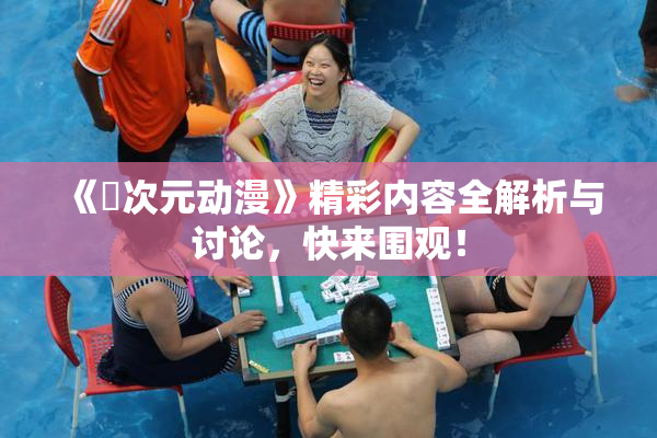 《囧次元动漫》精彩内容全解析与讨论，快来围观！