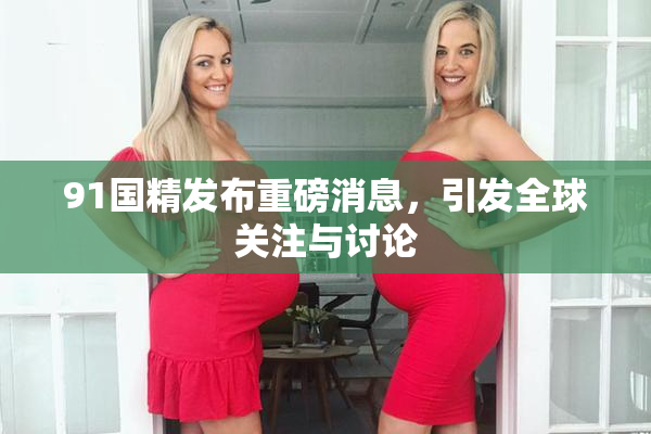 91国精发布重磅消息，引发全球关注与讨论