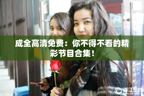 成全高清免费：你不得不看的精彩节目合集！