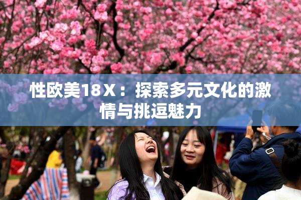 性欧美18Ⅹ：探索多元文化的激情与挑逗魅力