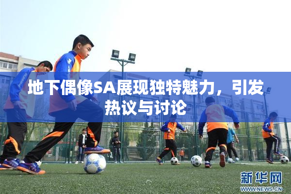 地下偶像SA展现独特魅力，引发热议与讨论