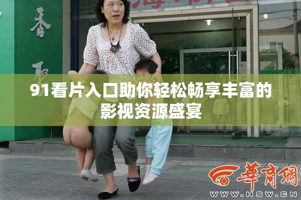 91看片入口助你轻松畅享丰富的影视资源盛宴