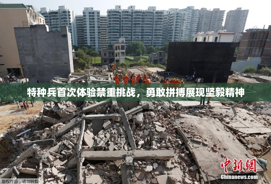 特种兵首次体验禁重挑战，勇敢拼搏展现坚毅精神