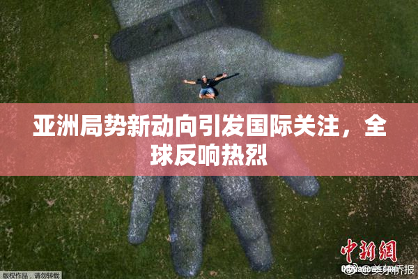 亚洲局势新动向引发国际关注，全球反响热烈