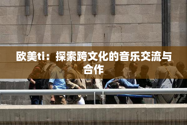 欧美ti：探索跨文化的音乐交流与合作