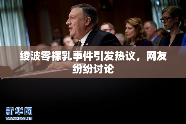 绫波零裸乳事件引发热议，网友纷纷讨论