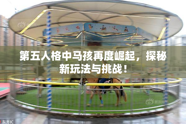 第五人格中马孩再度崛起，探秘新玩法与挑战！