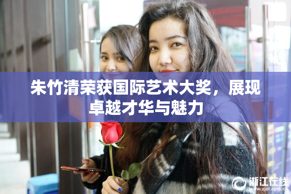 朱竹清荣获国际艺术大奖，展现卓越才华与魅力