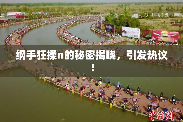 纲手狂揉n的秘密揭晓，引发热议！