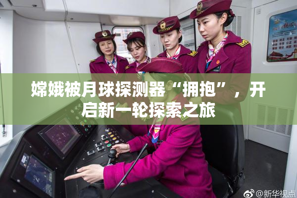 嫦娥被月球探测器“拥抱”，开启新一轮探索之旅