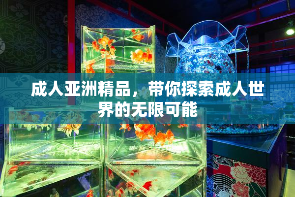 成人亚洲精品，带你探索成人世界的无限可能