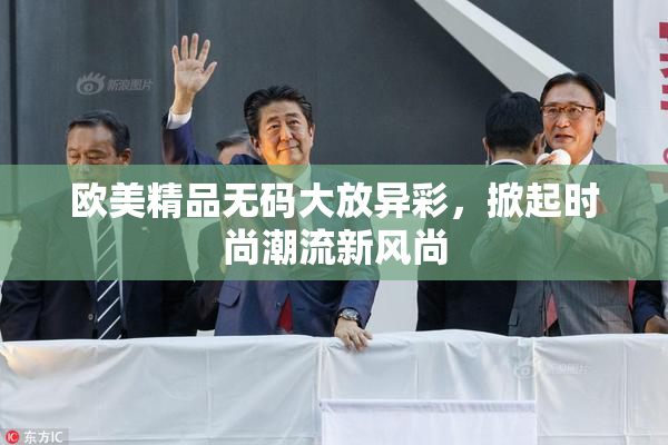 欧美精品无码大放异彩，掀起时尚潮流新风尚