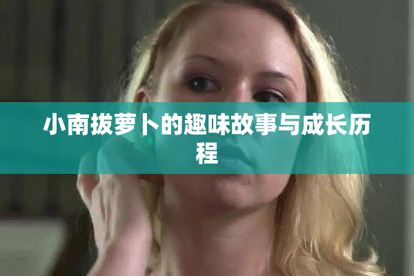 小南拔萝卜的趣味故事与成长历程