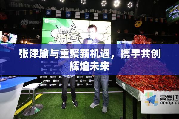 张津瑜与重聚新机遇，携手共创辉煌未来