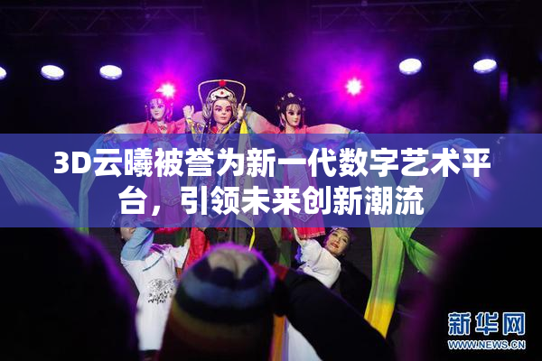 3D云曦被誉为新一代数字艺术平台，引领未来创新潮流