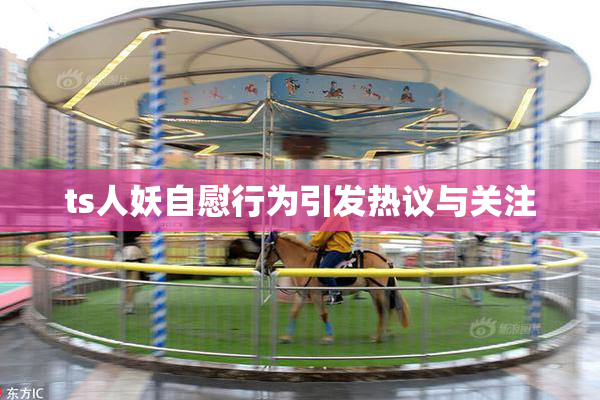 ts人妖自慰行为引发热议与关注