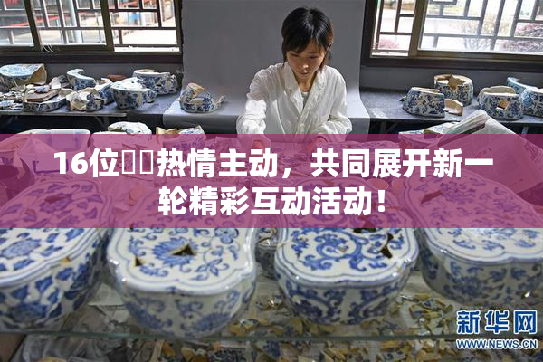 16位妺妺热情主动，共同展开新一轮精彩互动活动！