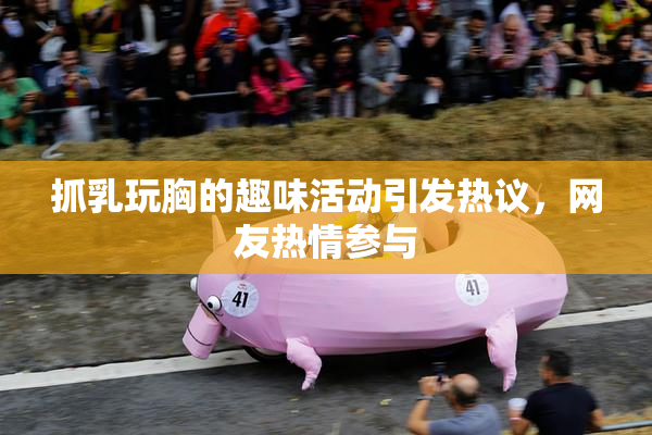 抓乳玩胸的趣味活动引发热议，网友热情参与