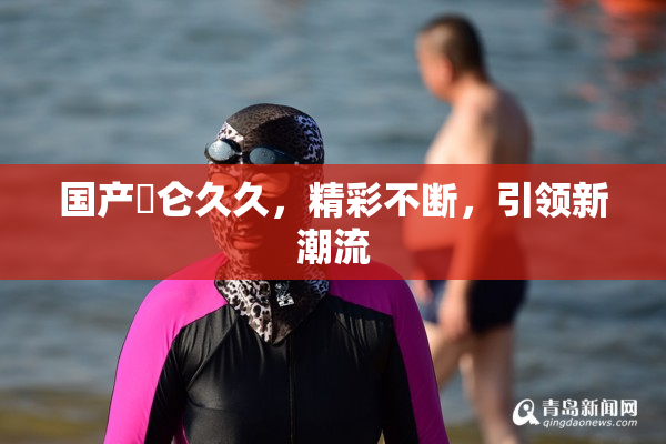 国产婬仑久久，精彩不断，引领新潮流