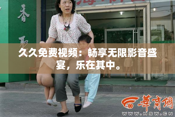久久免费视频：畅享无限影音盛宴，乐在其中。