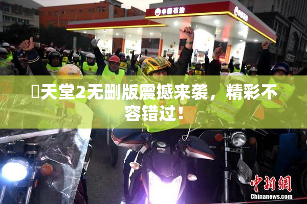妺天堂2无删版震撼来袭，精彩不容错过！