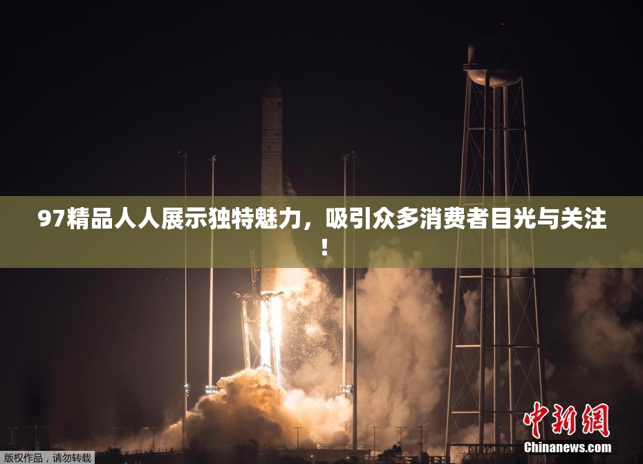 97精品人人展示独特魅力，吸引众多消费者目光与关注！