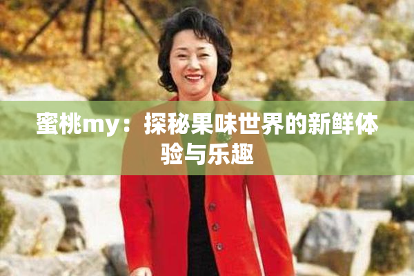 蜜桃my：探秘果味世界的新鲜体验与乐趣