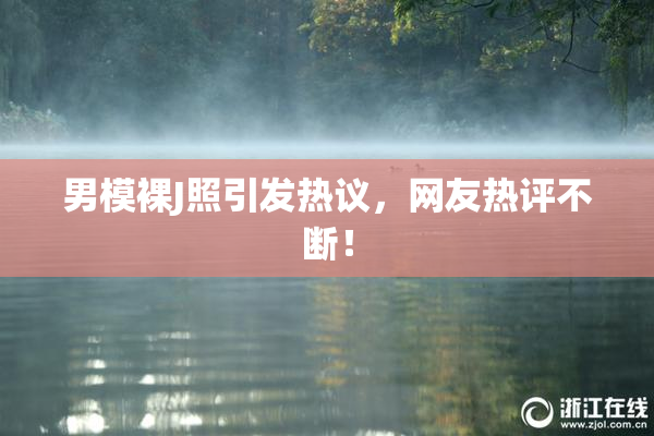 男模裸J照引发热议，网友热评不断！
