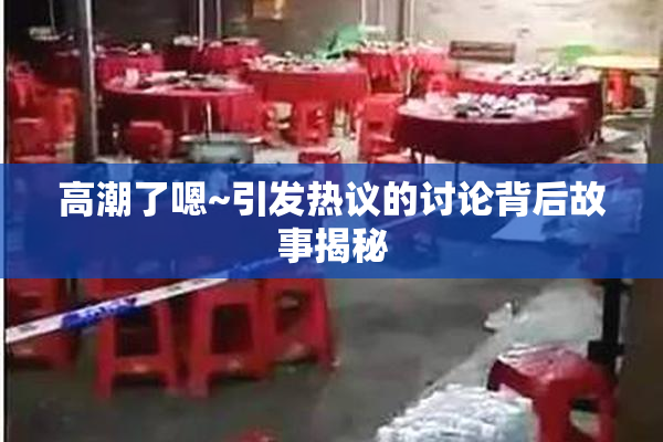 高潮了嗯~引发热议的讨论背后故事揭秘