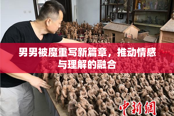 男男被魔重写新篇章，推动情感与理解的融合