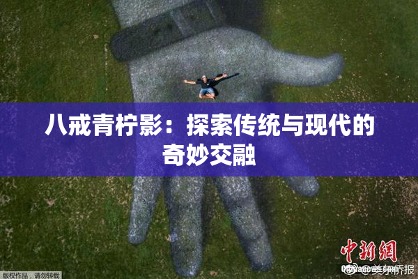八戒青柠影：探索传统与现代的奇妙交融