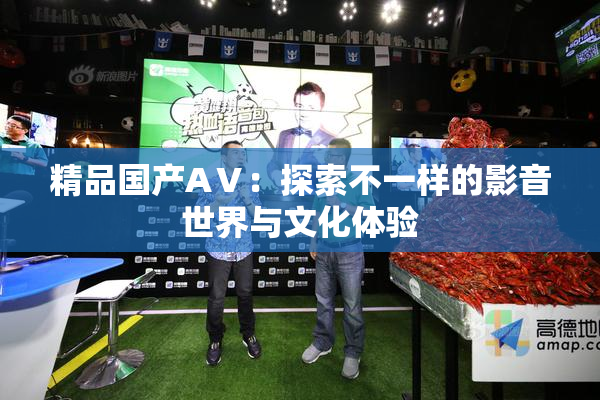 精品国产AⅤ：探索不一样的影音世界与文化体验