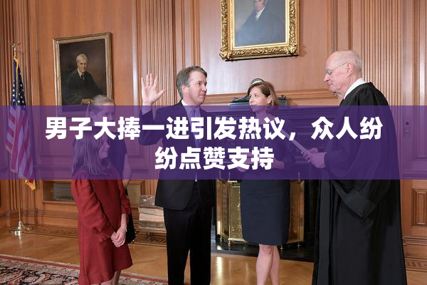 男子大捧一进引发热议，众人纷纷点赞支持