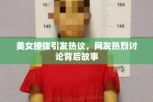 美女撩拨引发热议，网友热烈讨论背后故事