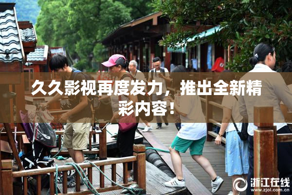 久久影视再度发力，推出全新精彩内容！