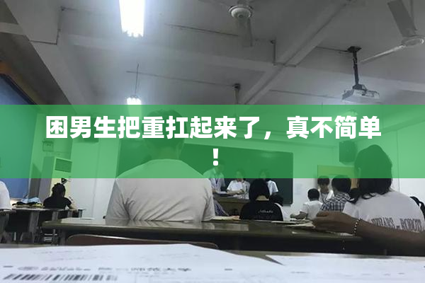 困男生把重扛起来了，真不简单！