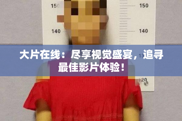 大片在线：尽享视觉盛宴，追寻最佳影片体验！